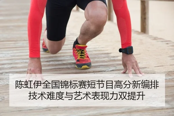 陈虹伊全国锦标赛短节目高分新编排 技术难度与艺术表现力双提升