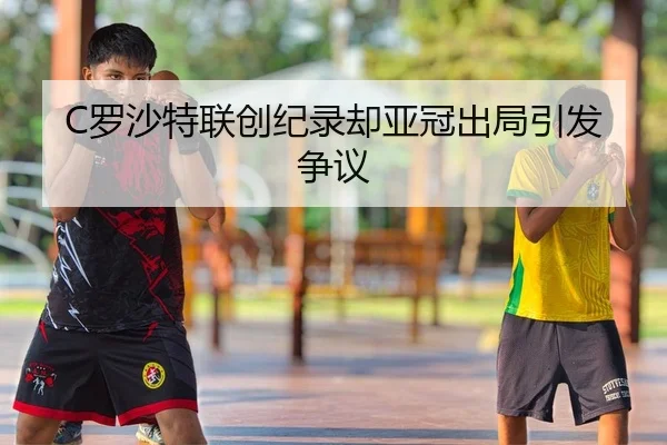 C罗沙特联创纪录却亚冠出局引发争议
